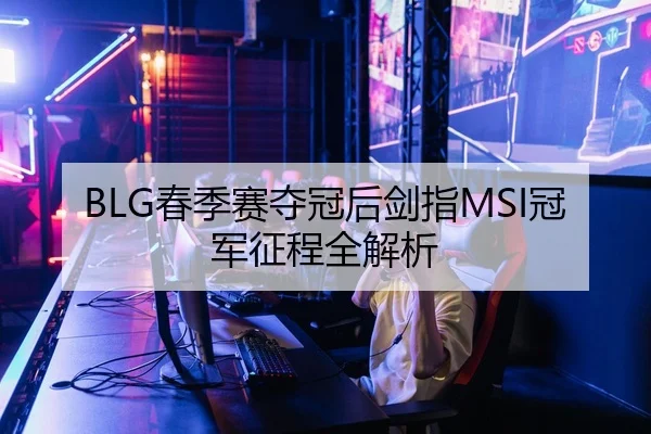 BLG春季赛夺冠后剑指MSI冠军征程全解析